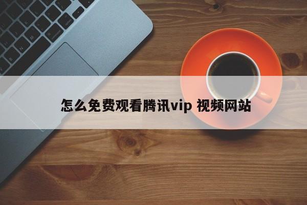  怎么免费观看腾讯vip 视频网站