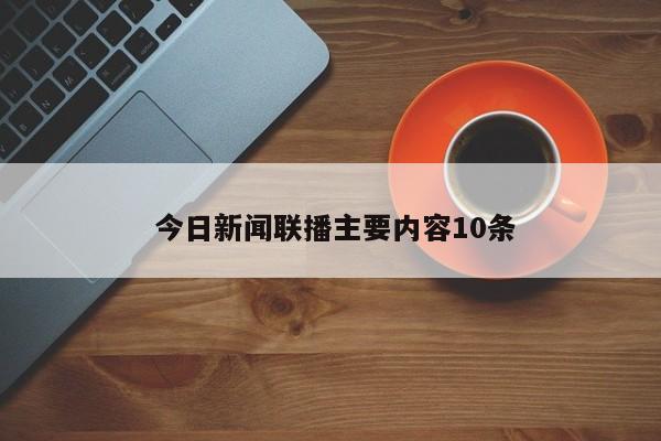  今日新闻联播主要内容10条