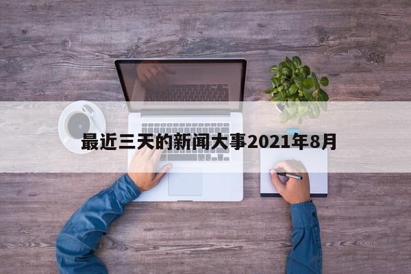  最近三天的新闻大事2021年8月