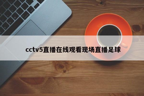  cctv5直播在线观看现场直播足球