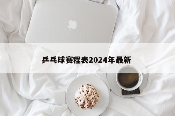 乒乓球赛程表2024年最新 