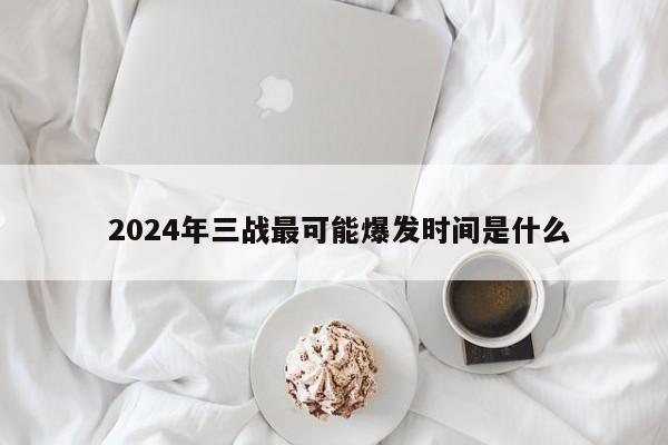  2024年三战最可能爆发时间是什么