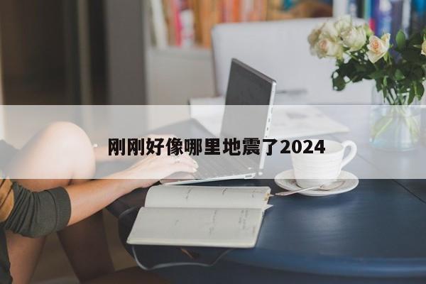  刚刚好像哪里地震了2024