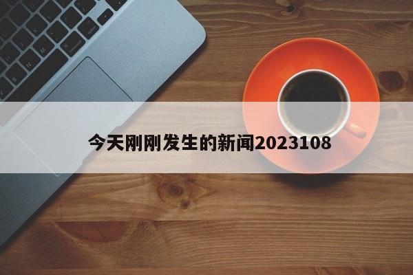  今天刚刚发生的新闻2023108