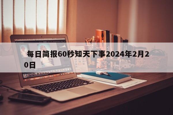  每日简报60秒知天下事2024年2月20日