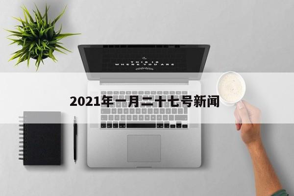 2021年一月二十七号新闻 