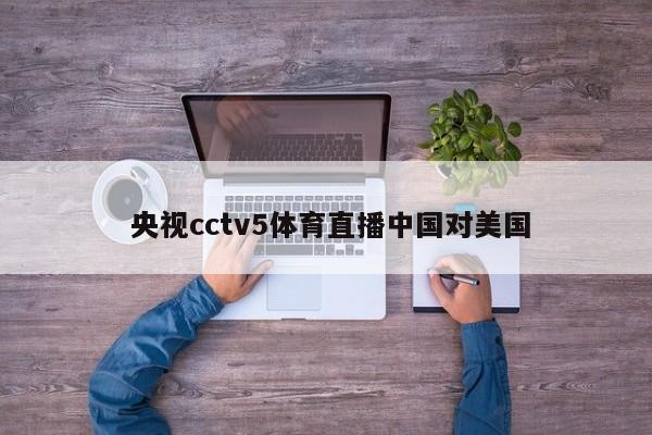  央视cctv5体育直播中国对美国