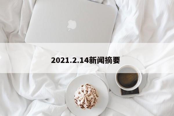 2021.2.14新闻摘要 