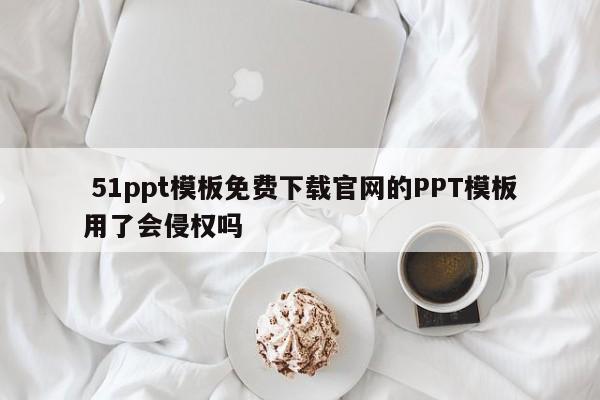  51ppt模板免费下载官网的PPT模板用了会侵权吗