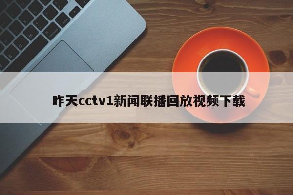  昨天cctv1新闻联播回放视频下载