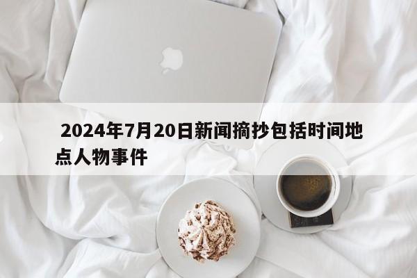  2024年7月20日新闻摘抄包括时间地点人物事件