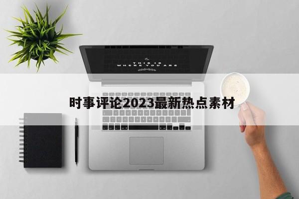  时事评论2023最新热点素材