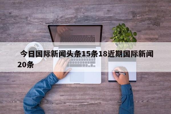  今日国际新闻头条15条18近期国际新闻20条