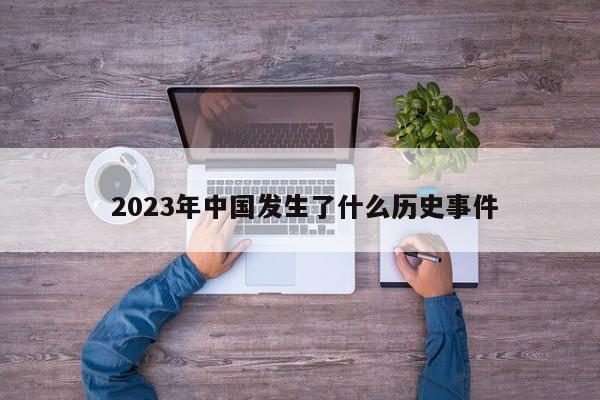  2023年中国发生了什么历史事件