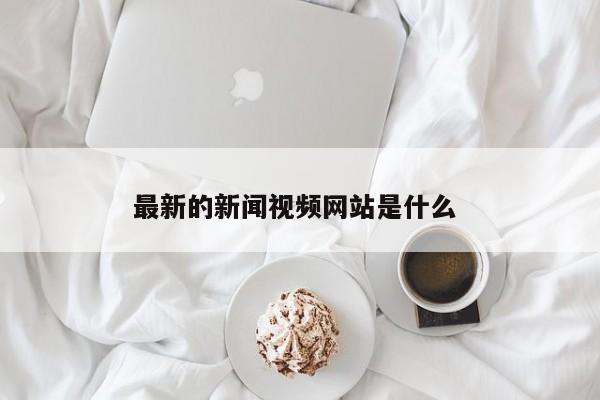 最新的新闻视频网站是什么 