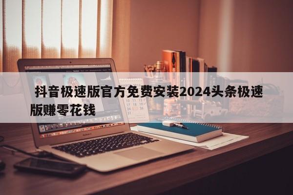  抖音极速版官方免费安装2024头条极速版赚零花钱