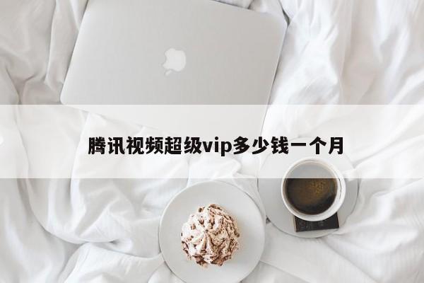  腾讯视频超级vip多少钱一个月