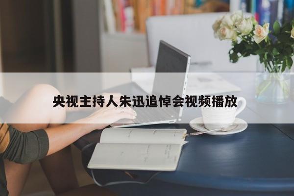 央视主持人朱迅追悼会视频播放 