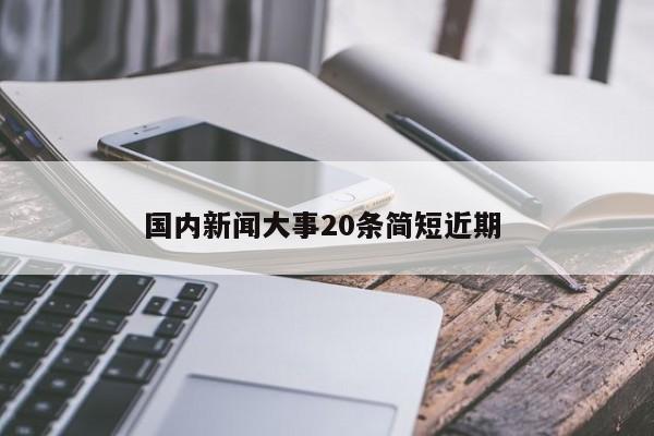 国内新闻大事20条简短近期 