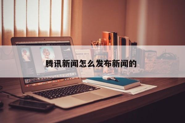 腾讯新闻怎么发布新闻的 