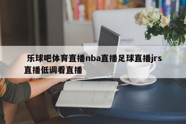  乐球吧体育直播nba直播足球直播jrs直播低调看直播