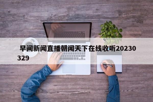  早间新闻直播朝闻天下在线收听20230329