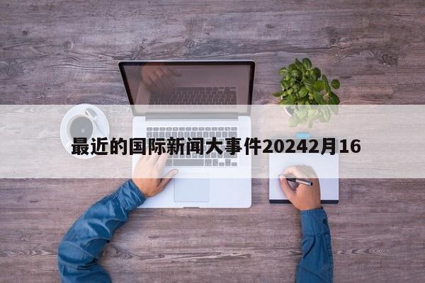  最近的国际新闻大事件20242月16