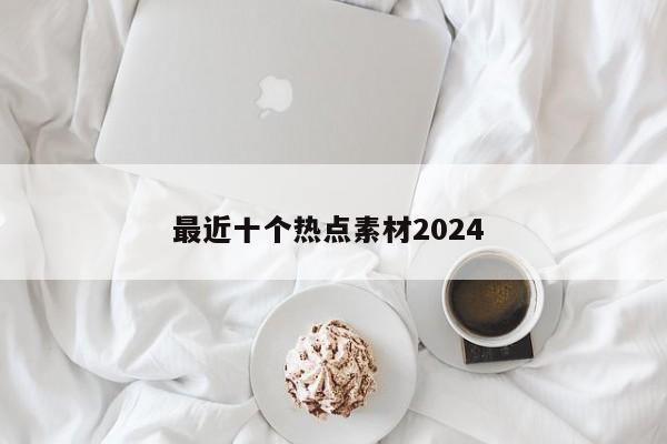 最近十个热点素材2024 