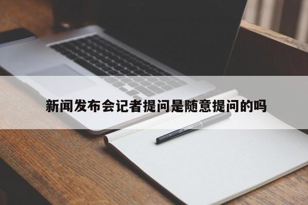  新闻发布会记者提问是随意提问的吗