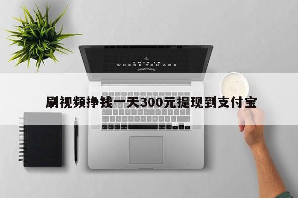  刷视频挣钱一天300元提现到支付宝