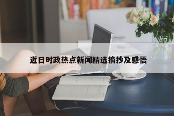  近日时政热点新闻精选摘抄及感悟