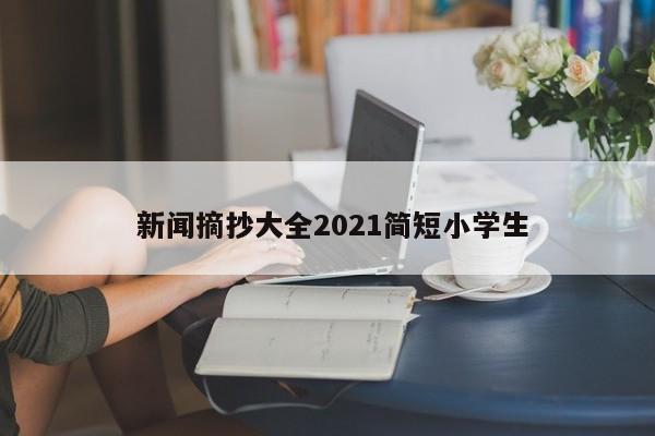  新闻摘抄大全2021简短小学生