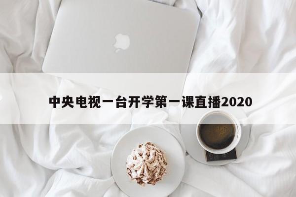  中央电视一台开学第一课直播2020